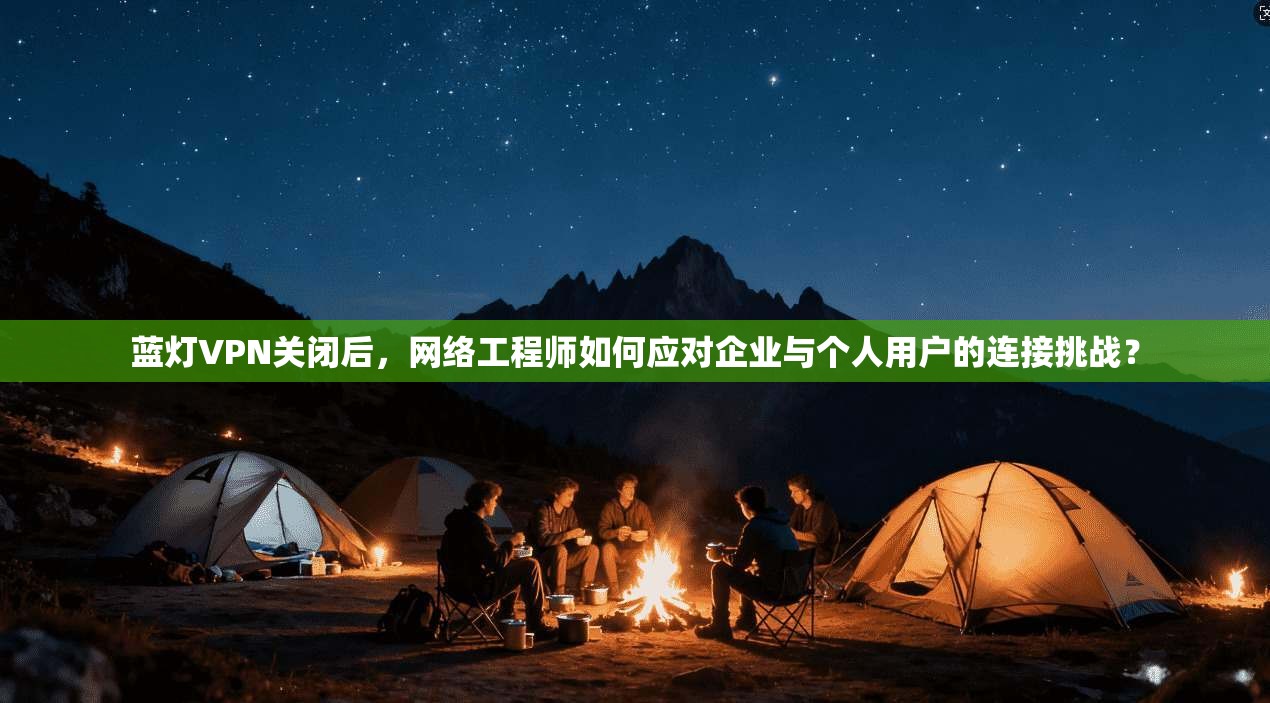 蓝灯VPN关闭后，网络工程师如何应对企业与个人用户的连接挑战？