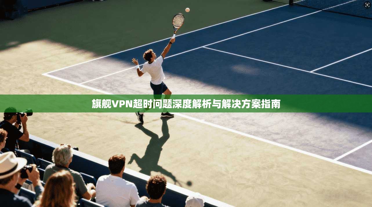 旗舰VPN超时问题深度解析与解决方案指南 旗舰VPN超时问题深度解析与解决方案指南