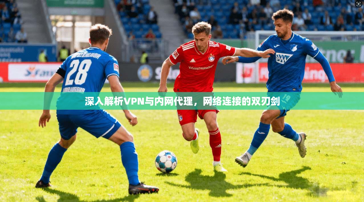 深入解析VPN与内网代理,网络连接的双刃剑