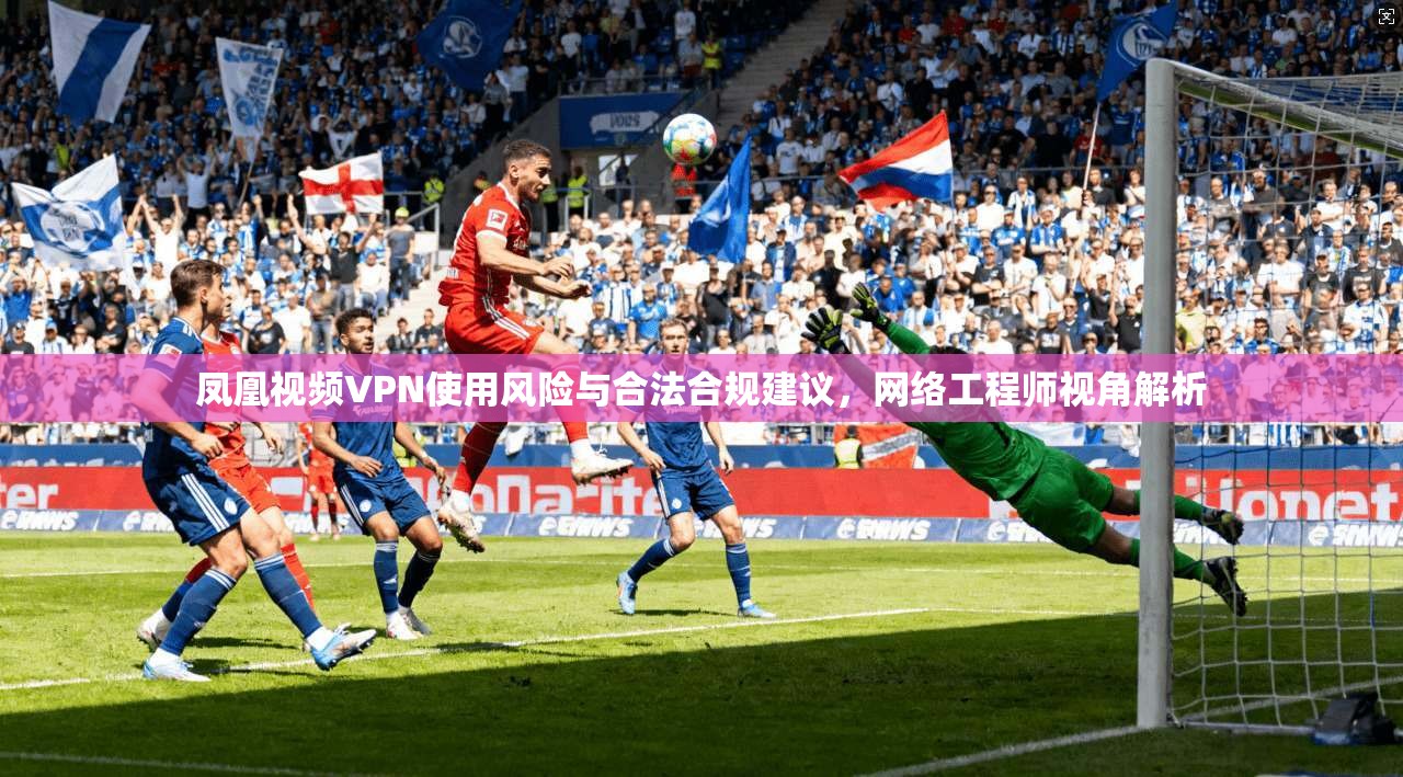 凤凰视频VPN使用风险与合法合规建议,网络工程师视角解析