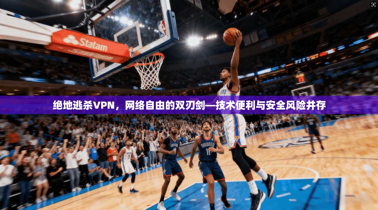 绝地逃杀VPN，网络自由的双刃剑—技术便利与安全风险并存
