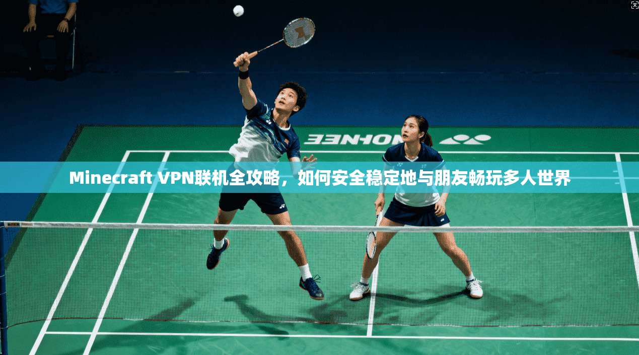 Minecraft VPN联机全攻略，如何安全稳定地与朋友畅玩多人世界