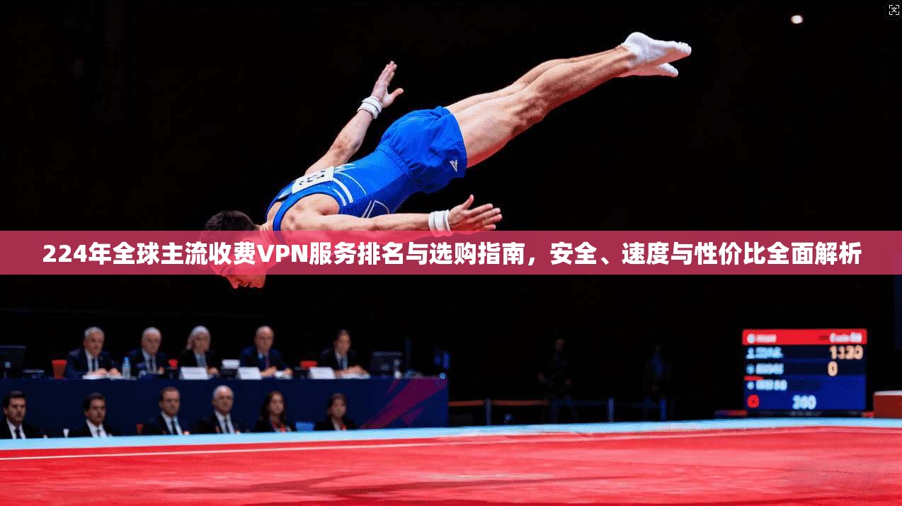 224年全球主流收费VPN服务排名与选购指南,安全、速度与性价比全面解析