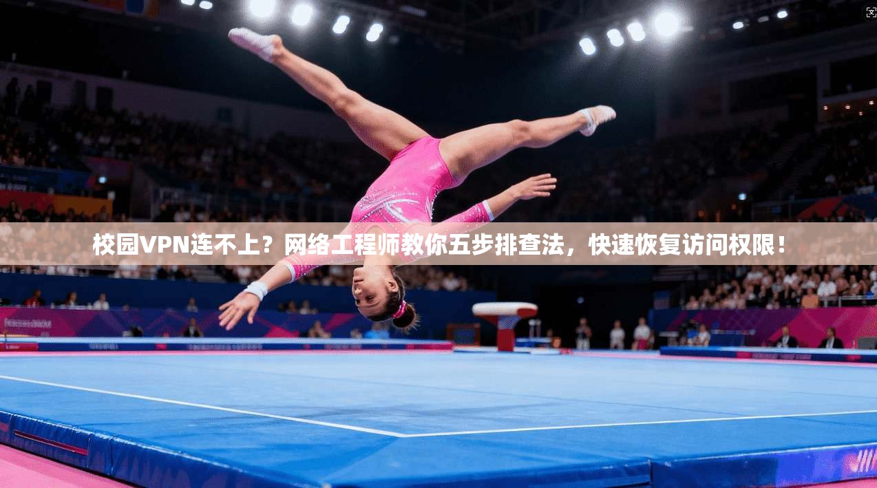 校园VPN连不上？网络工程师教你五步排查法，快速恢复访问权限！