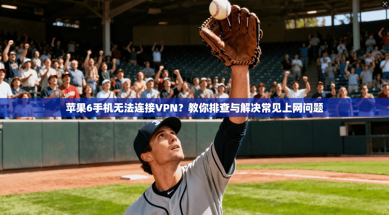苹果6手机无法连接VPN?教你排查与解决常见上网问题