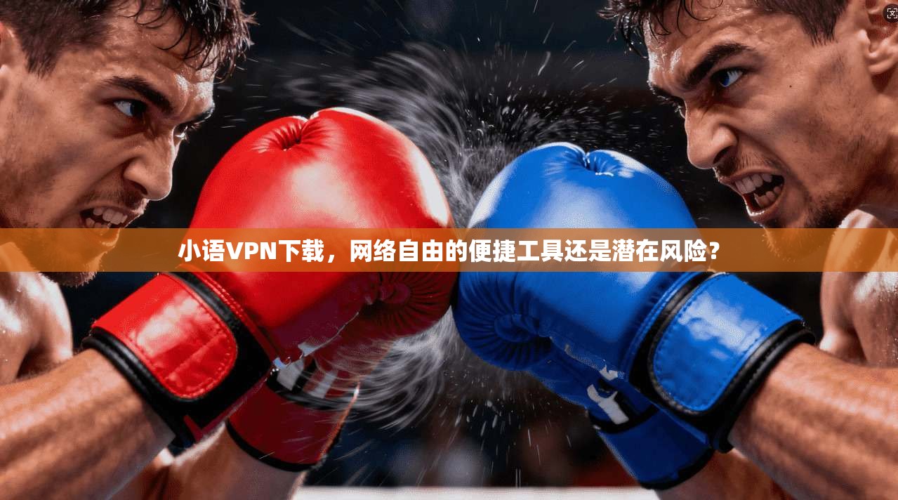 小语VPN下载，网络自由的便捷工具还是潜在风险？
