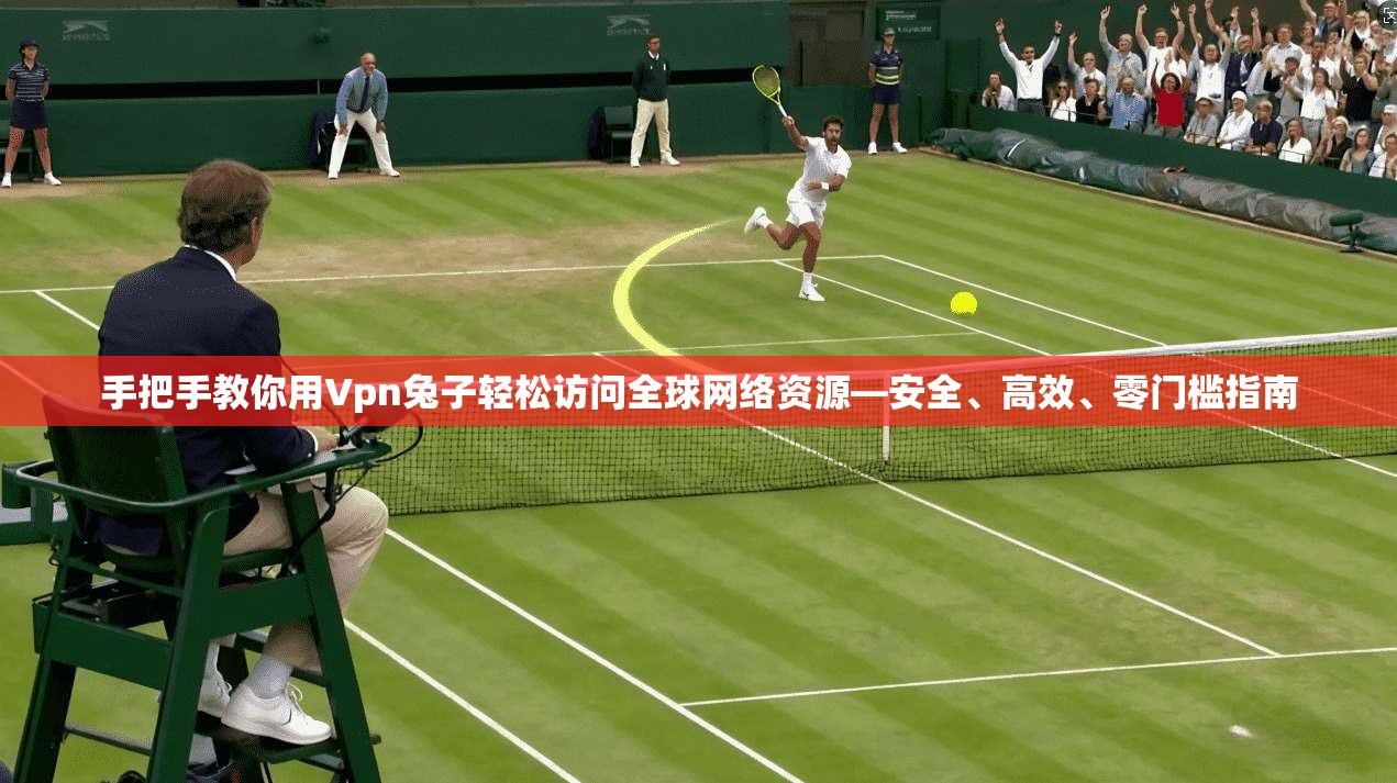 手把手教你用Vpn兔子轻松访问全球网络资源—安全、高效、零门槛指南