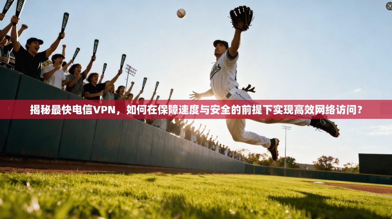 揭秘最快电信VPN,如何在保障速度与安全的前提下实现高效网络访问?