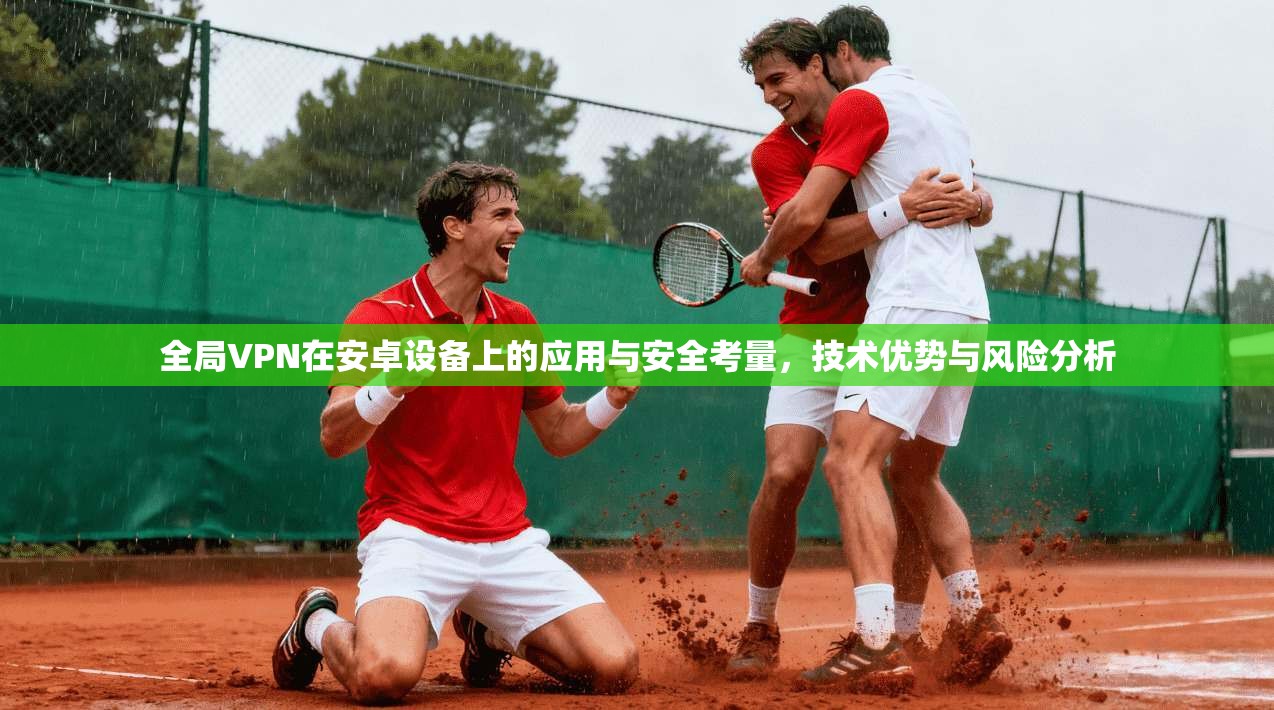 全局VPN在安卓设备上的应用与安全考量，技术优势与风险分析