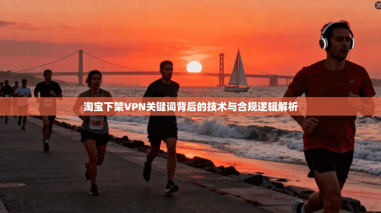淘宝下架VPN关键词背后的技术与合规逻辑解析