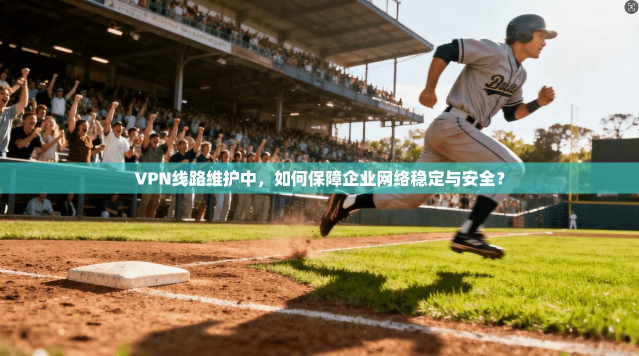 VPN线路维护中，如何保障企业网络稳定与安全？