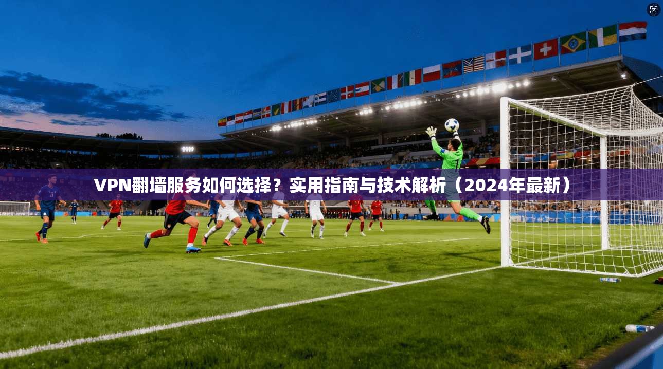 VPN翻墙服务如何选择？实用指南与技术解析（2024年最新）