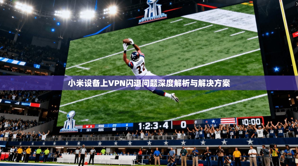 小米设备上VPN闪退问题深度解析与解决方案