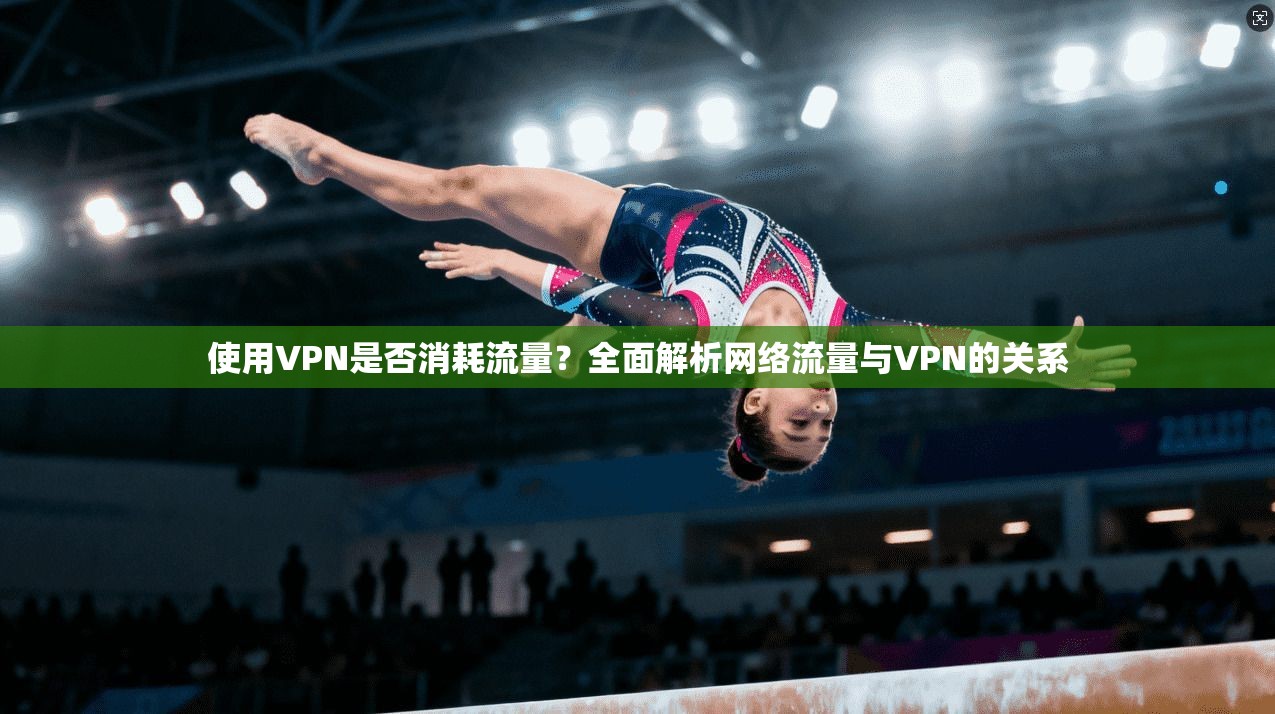 使用VPN是否消耗流量？全面解析网络流量与VPN的关系