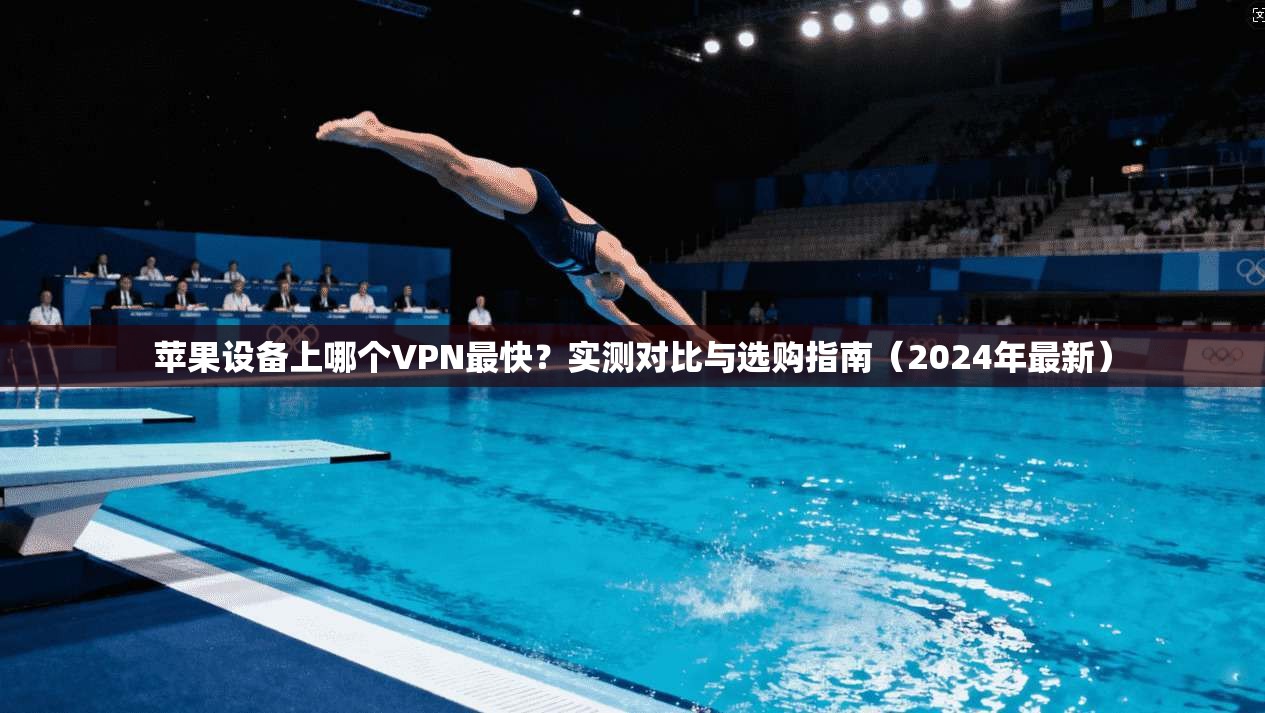 苹果设备上哪个VPN最快?实测对比与选购指南(2024年最新)
