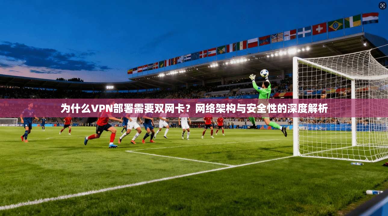 为什么VPN部署需要双网卡?网络架构与安全性的深度解析