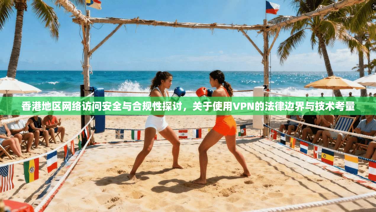 香港地区网络访问安全与合规性探讨,关于使用VPN的法律边界与技术考量