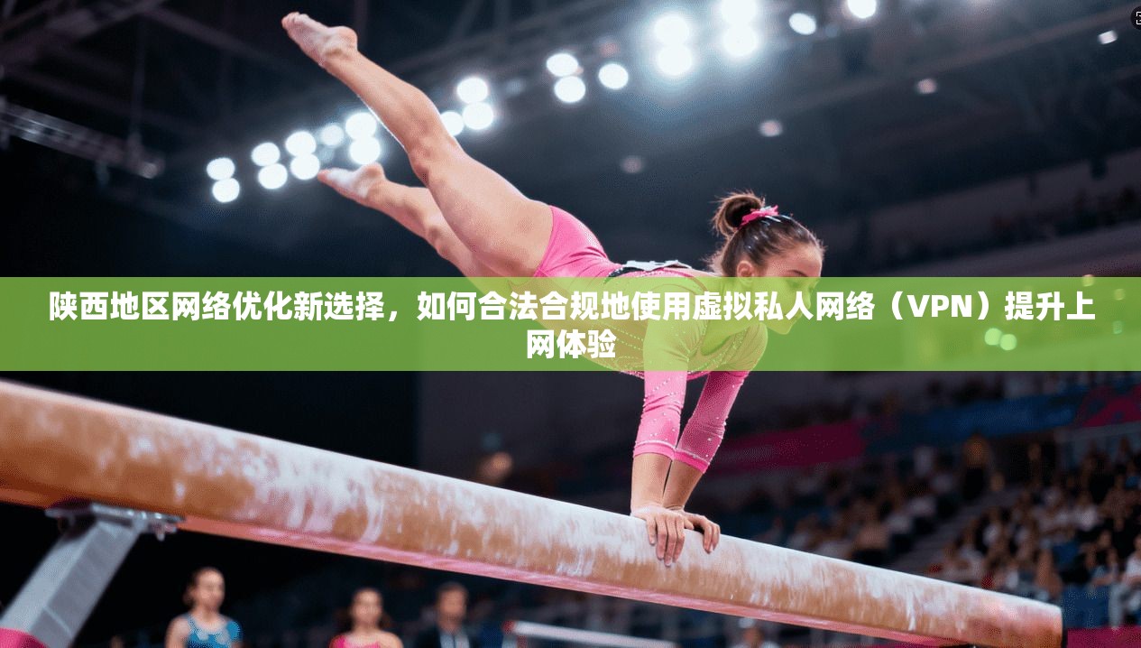陕西地区网络优化新选择，如何合法合规地使用虚拟私人网络（VPN）提升上网体验