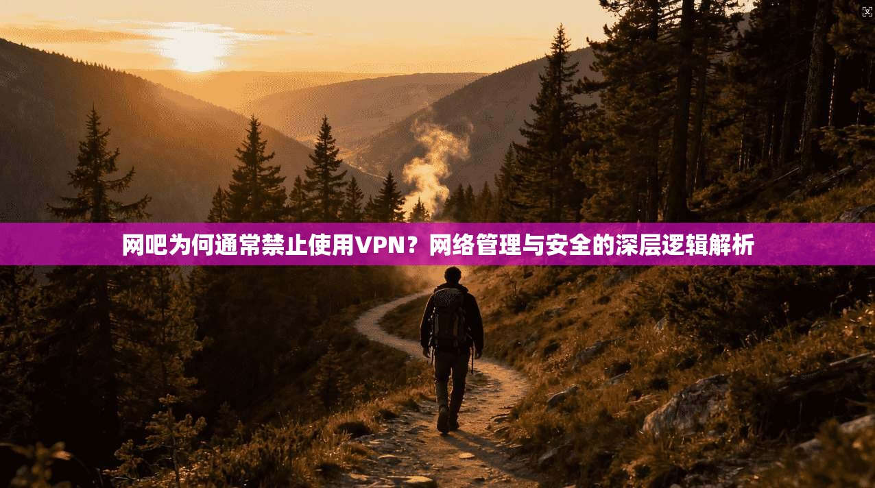 网吧为何通常禁止使用VPN？网络管理与安全的深层逻辑解析
