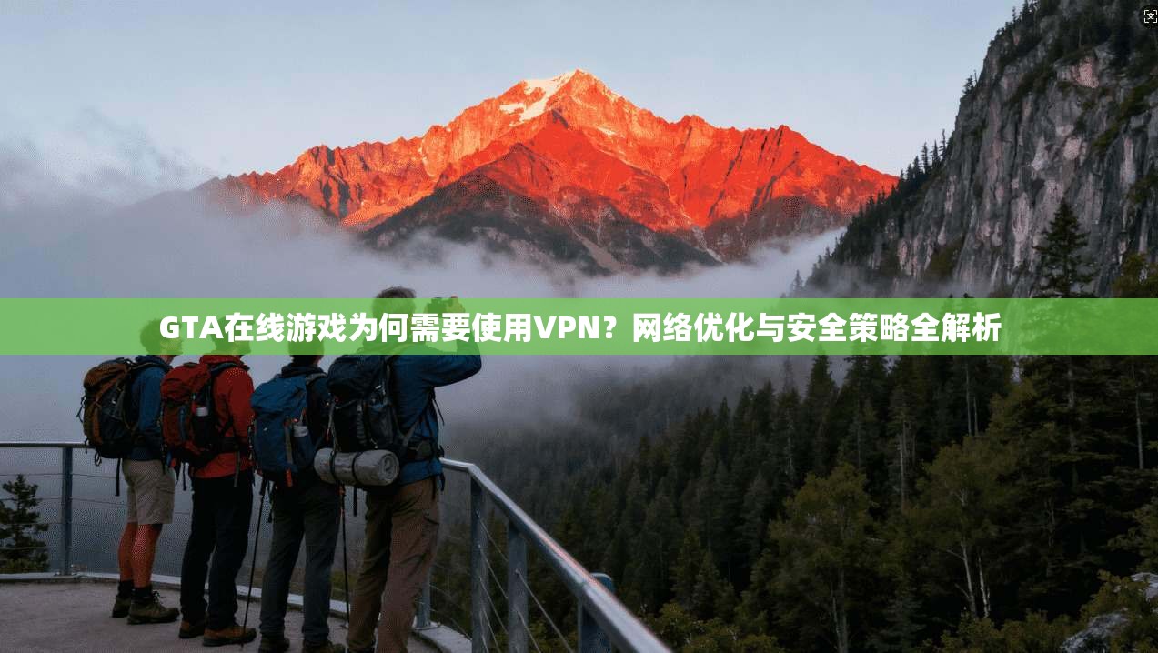 GTA在线游戏为何需要使用VPN？网络优化与安全策略全解析