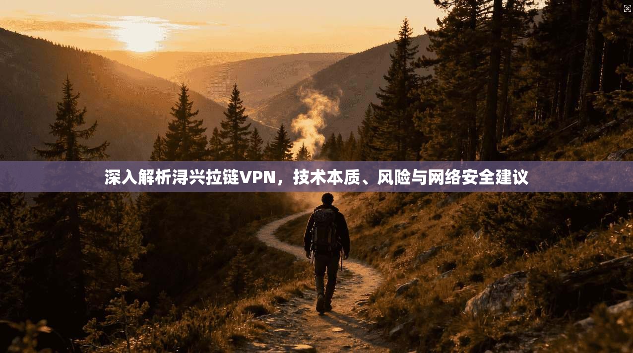 深入解析浔兴拉链VPN，技术本质、风险与网络安全建议