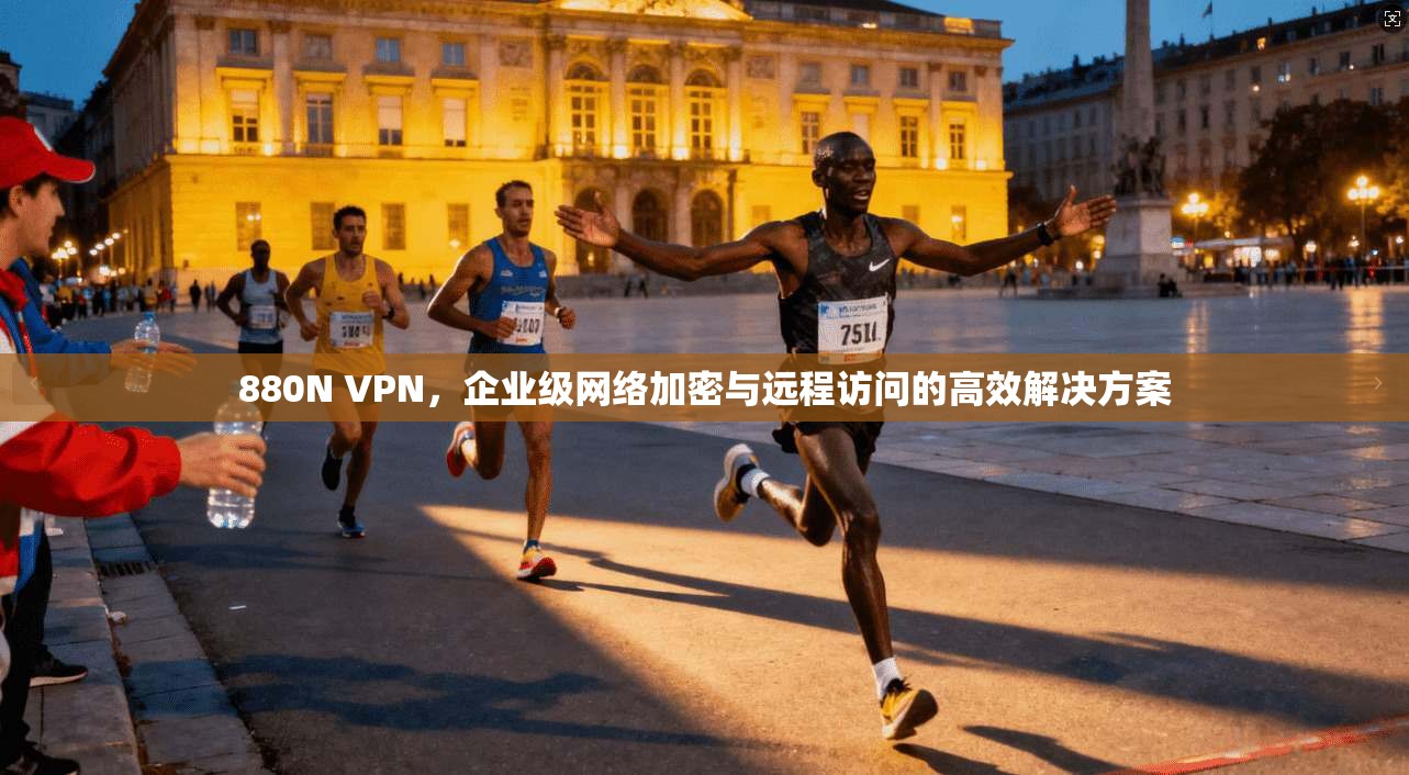 880N VPN，企业级网络加密与远程访问的高效解决方案