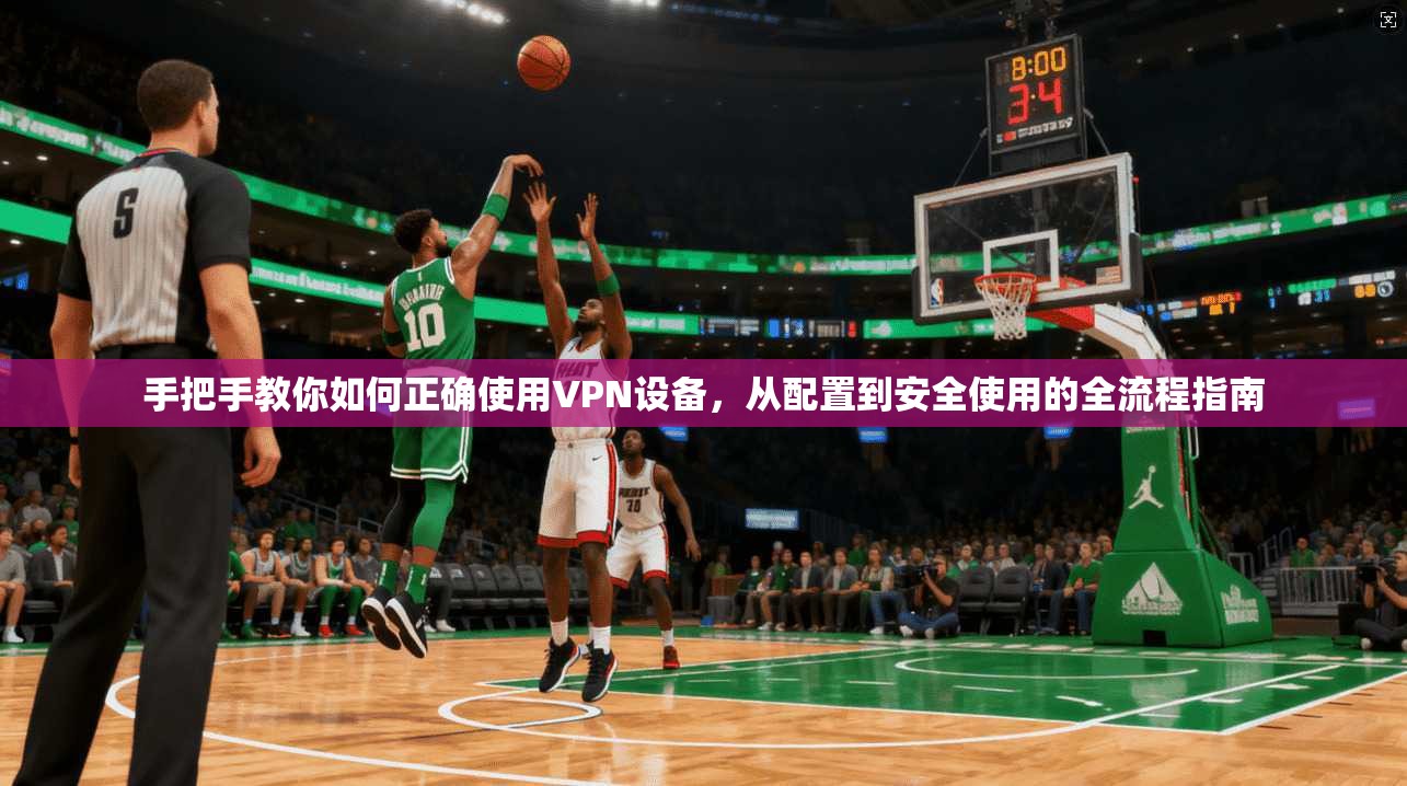 手把手教你如何正确使用VPN设备，从配置到安全使用的全流程指南