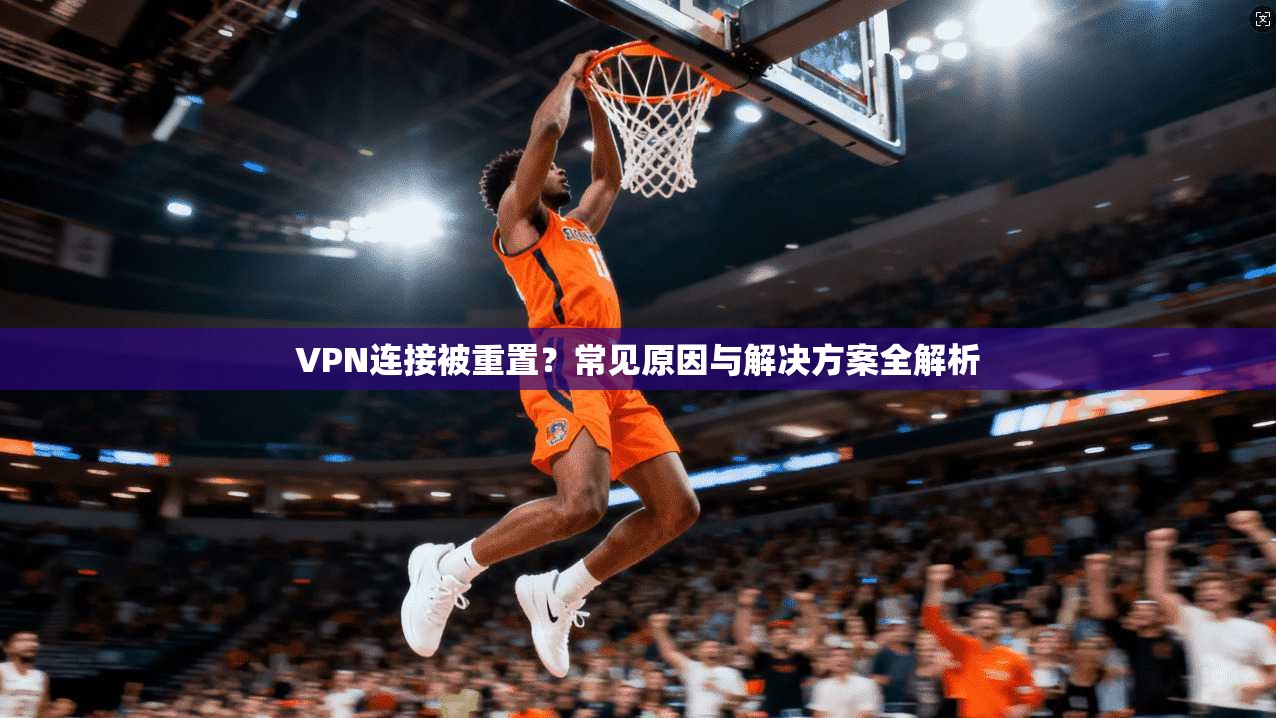 VPN连接被重置?常见原因与解决方案全解析