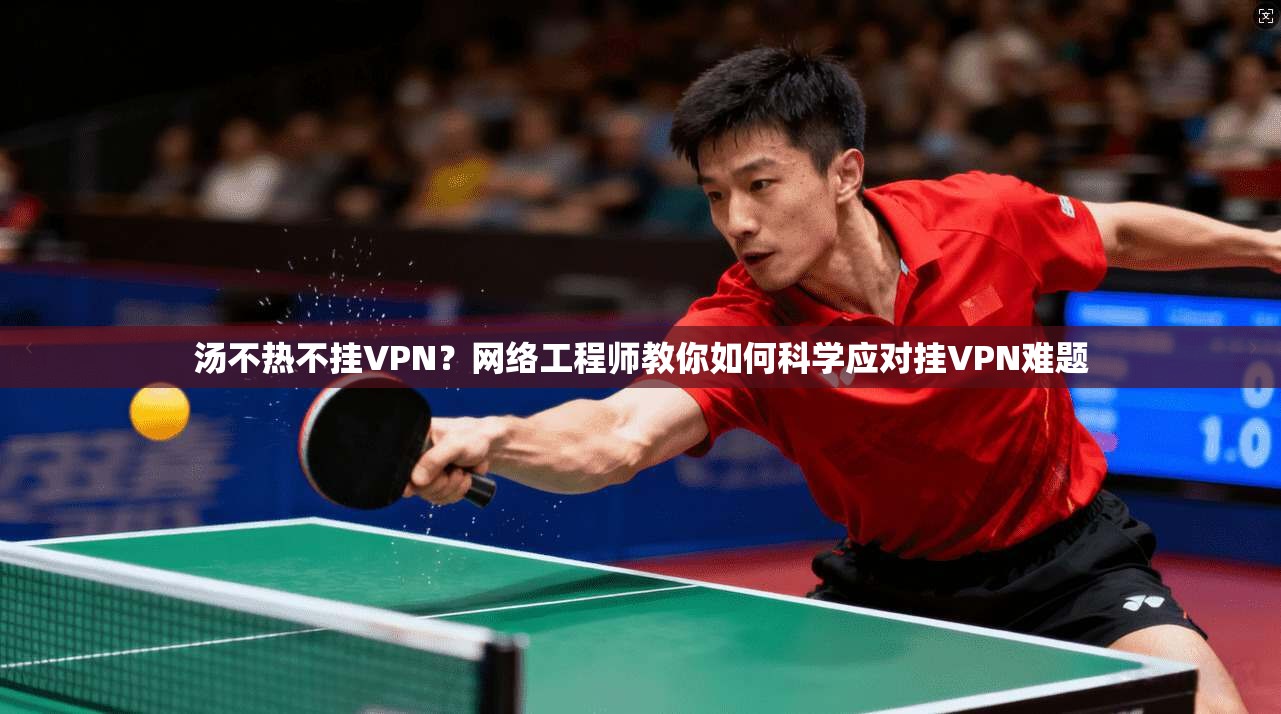 汤不热不挂VPN?网络工程师教你如何科学应对挂VPN难题