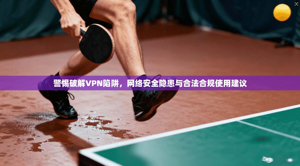 警惕破解VPN陷阱,网络安全隐患与合法合规使用建议