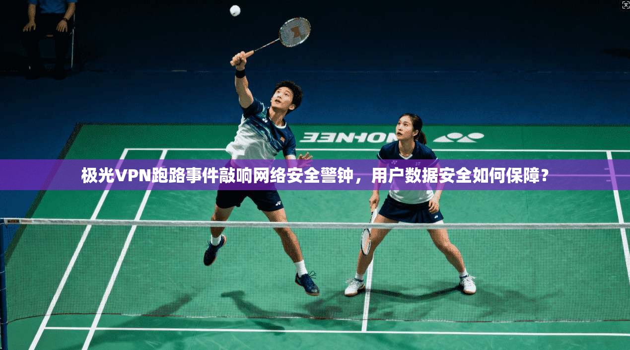 极光VPN跑路事件敲响网络安全警钟,用户数据安全如何保障?