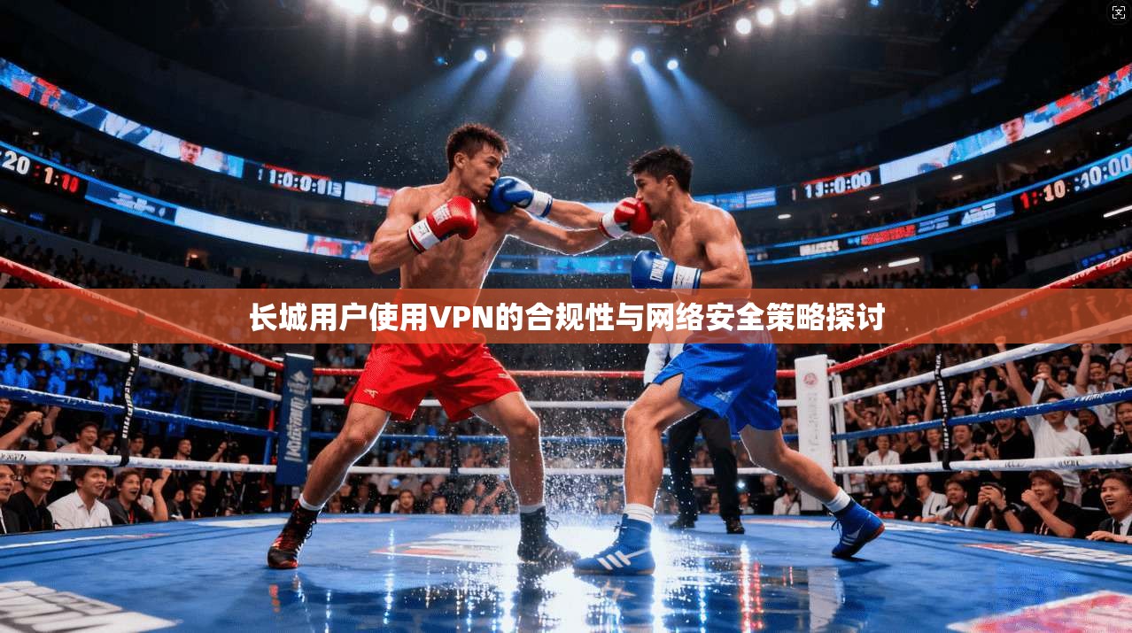 长城用户使用VPN的合规性与网络安全策略探讨
