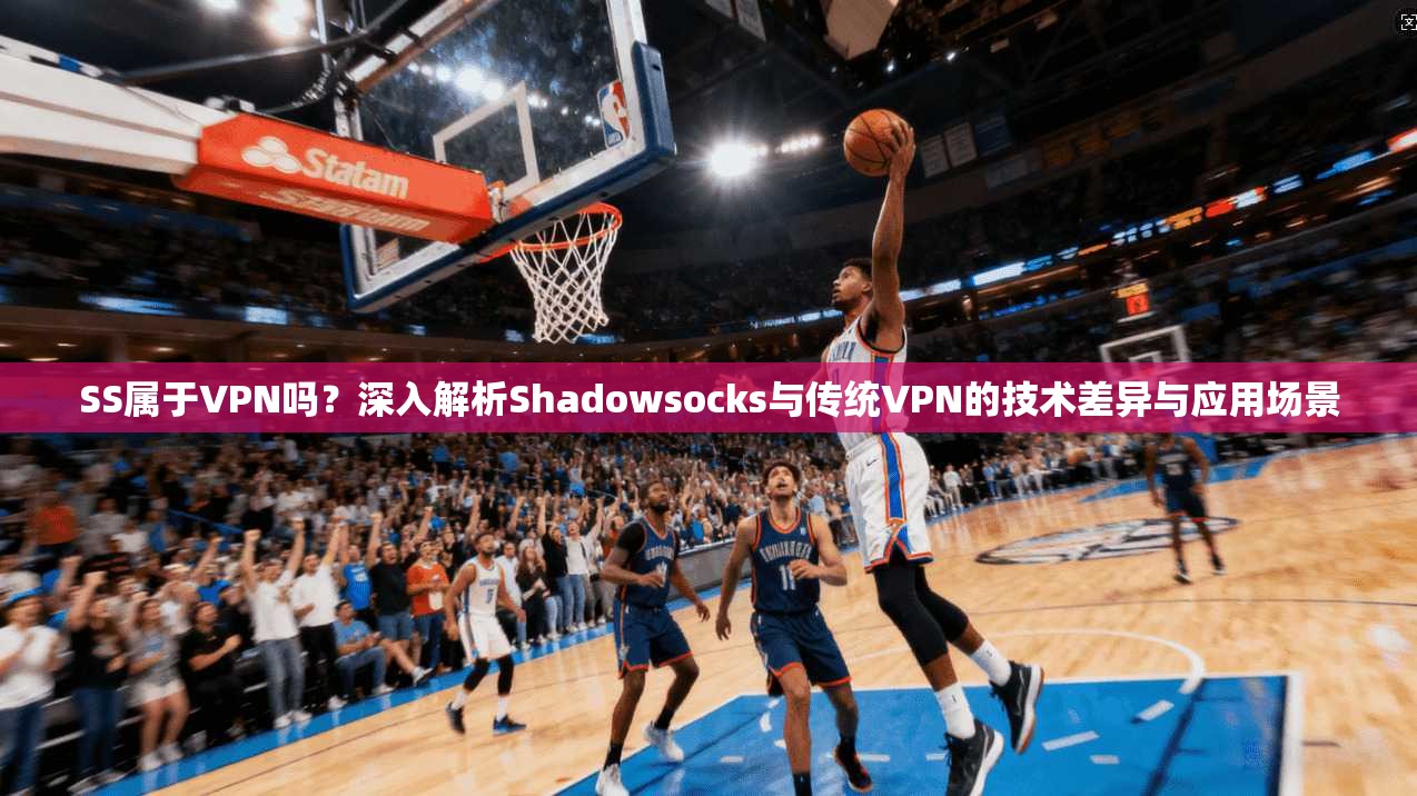 SS属于VPN吗?深入解析Shadowsocks与传统VPN的技术差异与应用场景