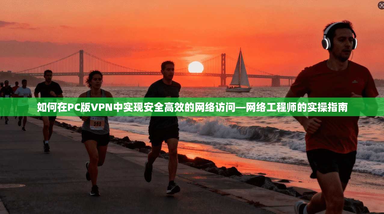如何在PC版VPN中实现安全高效的网络访问—网络工程师的实操指南