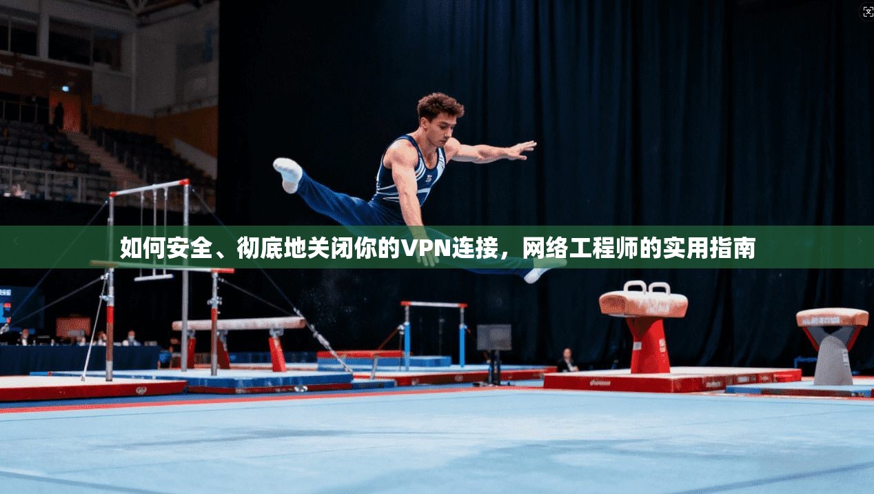 如何安全、彻底地关闭你的VPN连接，网络工程师的实用指南