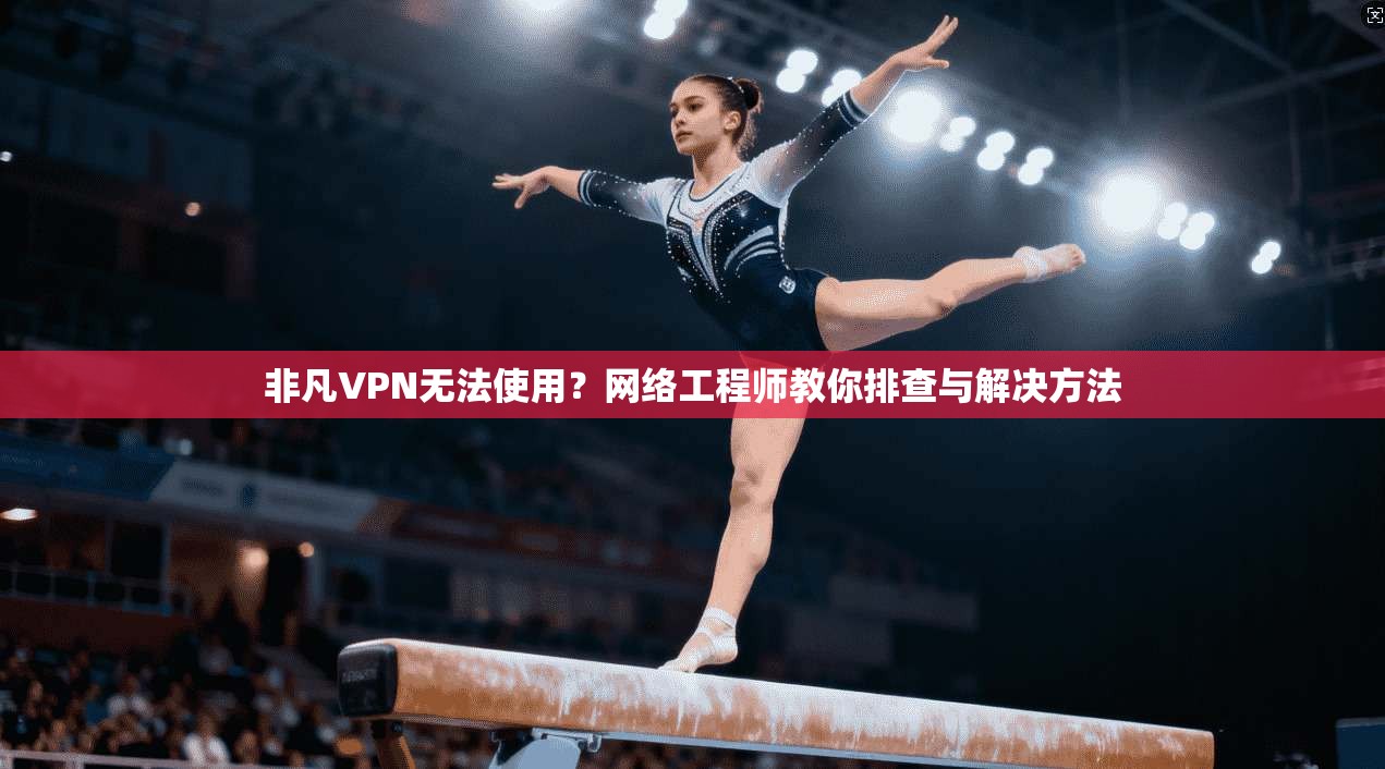 非凡VPN无法使用？网络工程师教你排查与解决方法