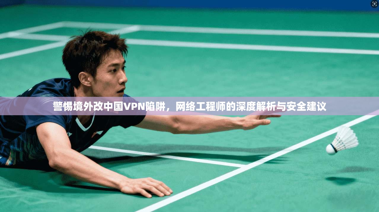 警惕境外改中国VPN陷阱，网络工程师的深度解析与安全建议