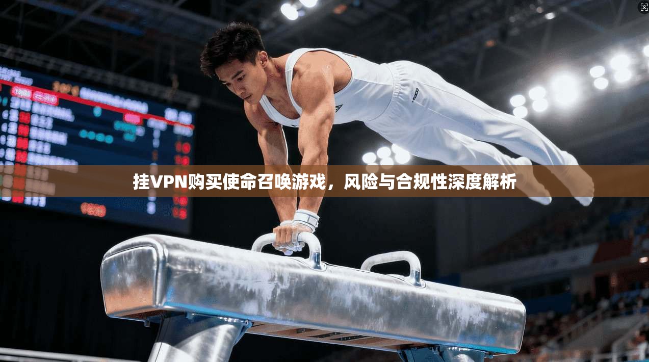挂VPN购买使命召唤游戏，风险与合规性深度解析