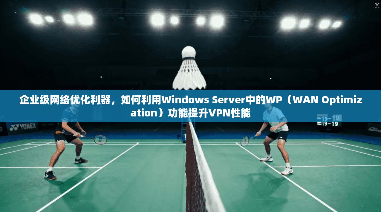 企业级网络优化利器，如何利用Windows Server中的WP（WAN Optimization）功能提升VPN性能
