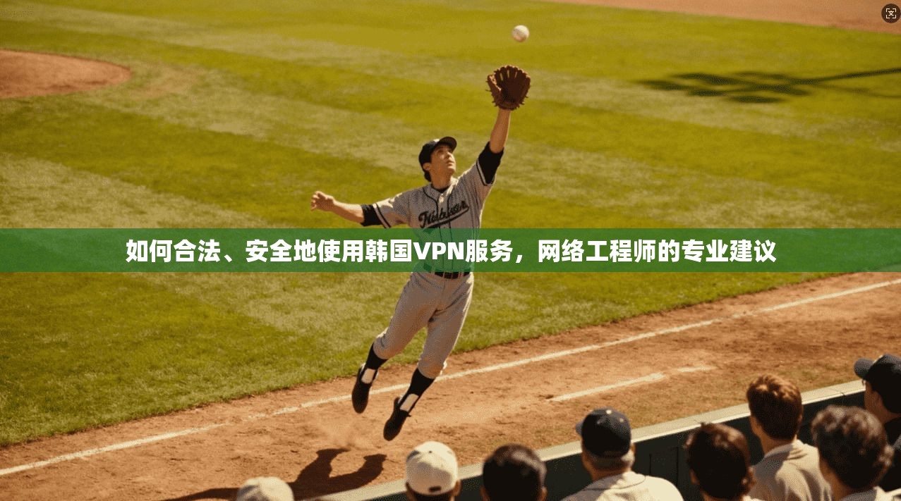 如何合法、安全地使用韩国VPN服务，网络工程师的专业建议