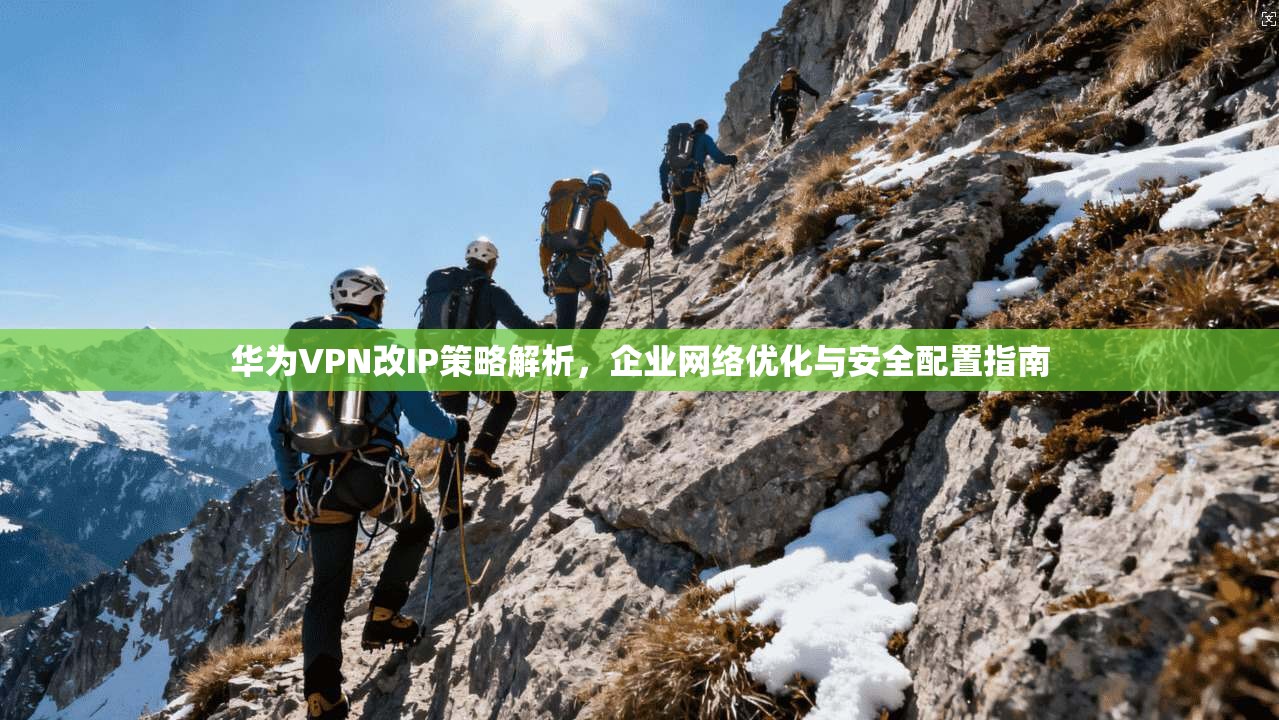 华为VPN改IP策略解析,企业网络优化与安全配置指南