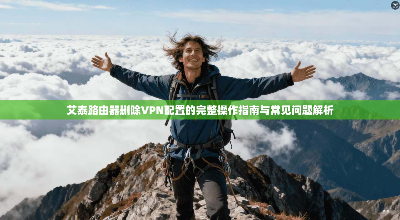 艾泰路由器删除VPN配置的完整操作指南与常见问题解析 艾泰路由器删除VPN配置的完整操作指南与常见问题解析