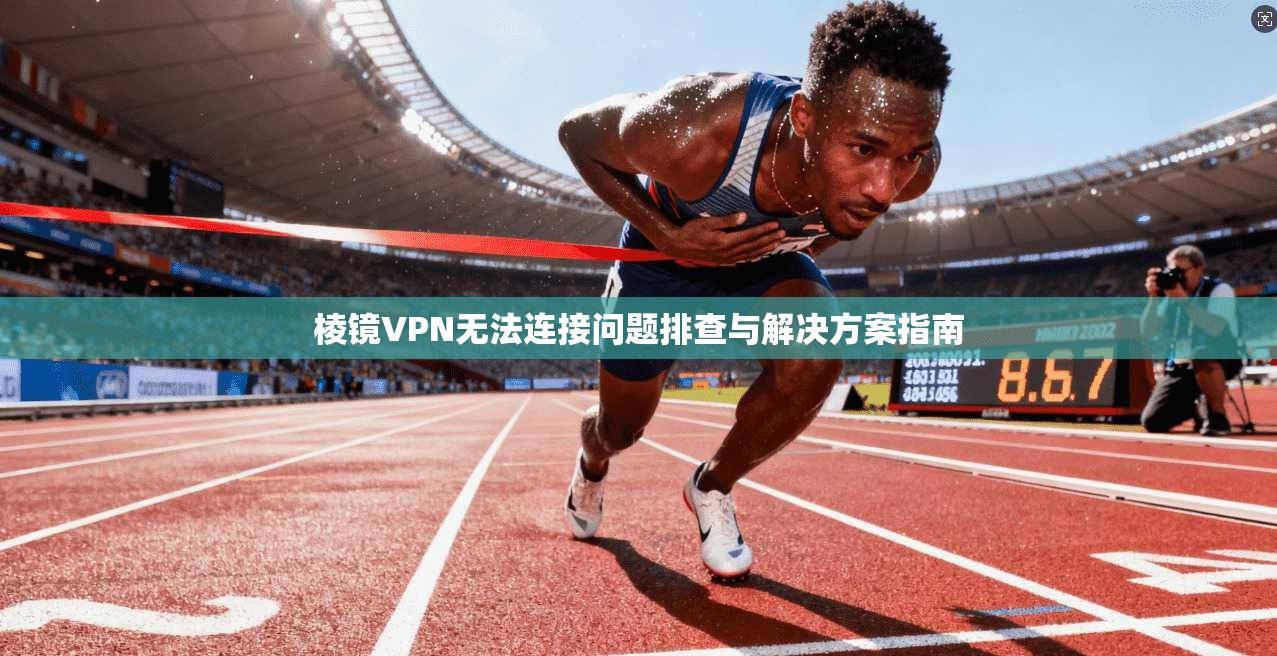 棱镜VPN无法连接问题排查与解决方案指南