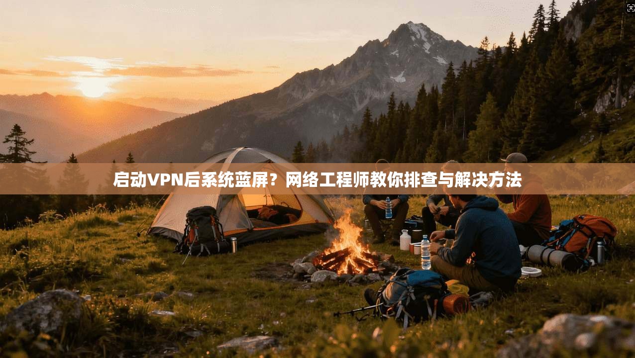 启动VPN后系统蓝屏？网络工程师教你排查与解决方法