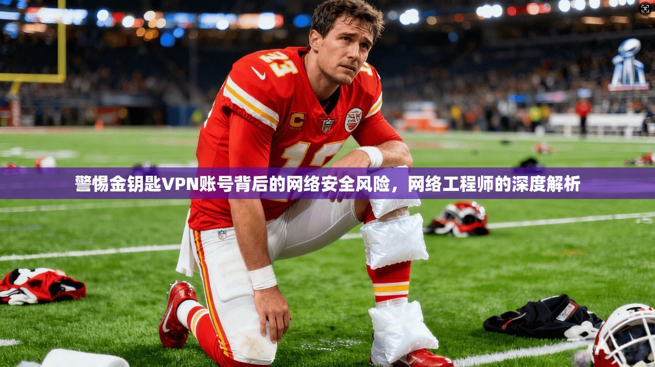 警惕金钥匙VPN账号背后的网络安全风险，网络工程师的深度解析