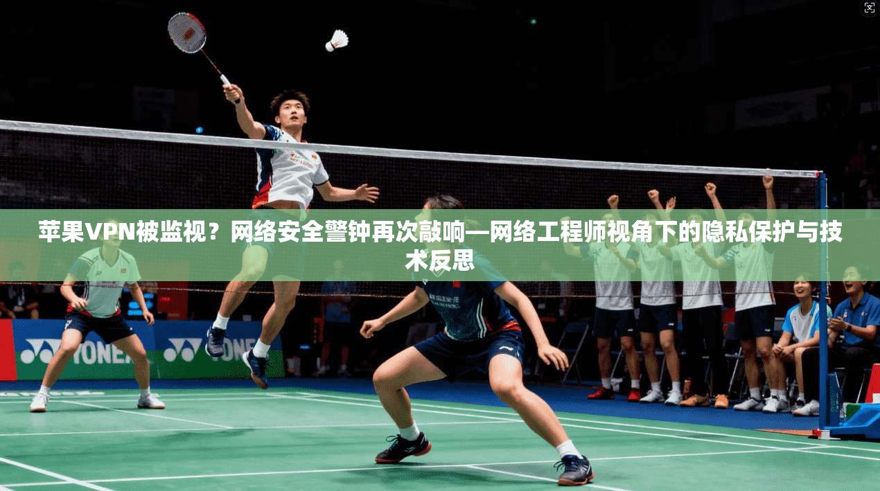 苹果VPN被监视？网络安全警钟再次敲响—网络工程师视角下的隐私保护与技术反思