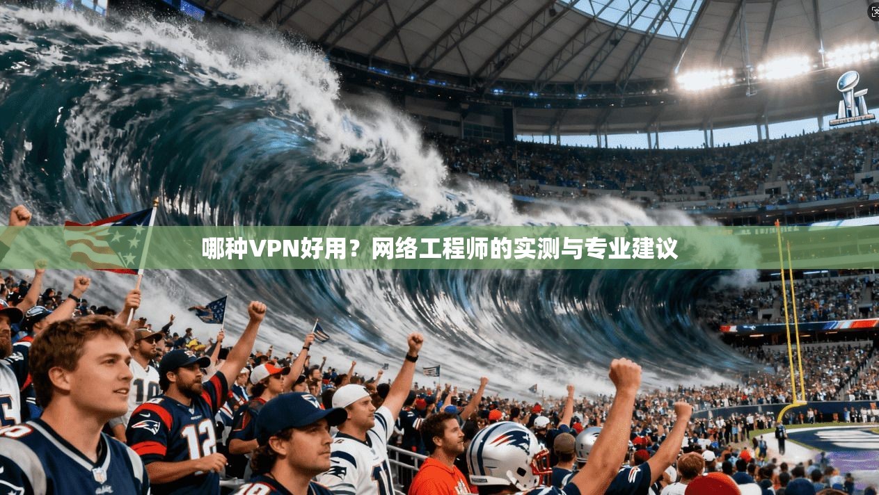 哪种VPN好用？网络工程师的实测与专业建议