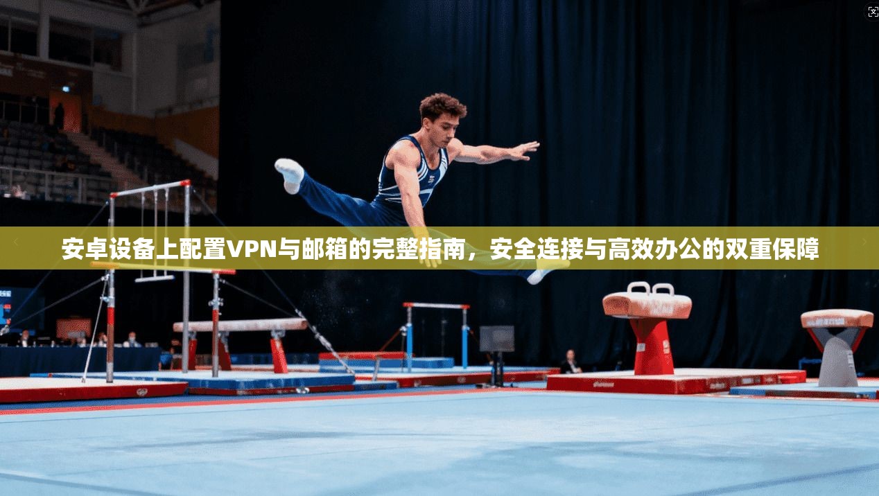 安卓设备上配置VPN与邮箱的完整指南，安全连接与高效办公的双重保障