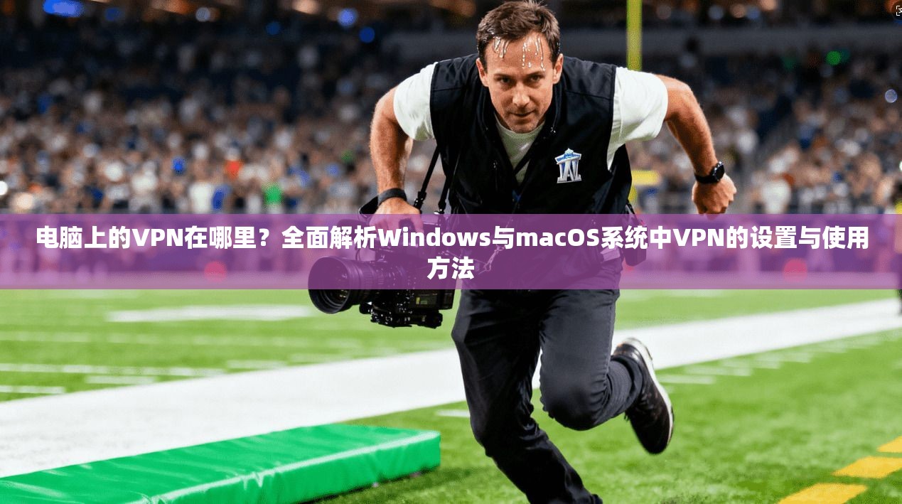 电脑上的VPN在哪里？全面解析Windows与macOS系统中VPN的设置与使用方法