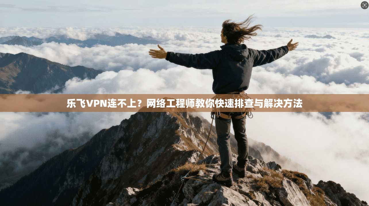 乐飞VPN连不上?网络工程师教你快速排查与解决方法